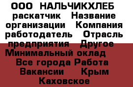 ООО "НАЛЬЧИКХЛЕБ" раскатчик › Название организации ­ Компания-работодатель › Отрасль предприятия ­ Другое › Минимальный оклад ­ 1 - Все города Работа » Вакансии   . Крым,Каховское